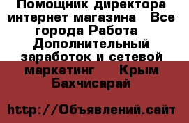 Помощник директора интернет-магазина - Все города Работа » Дополнительный заработок и сетевой маркетинг   . Крым,Бахчисарай